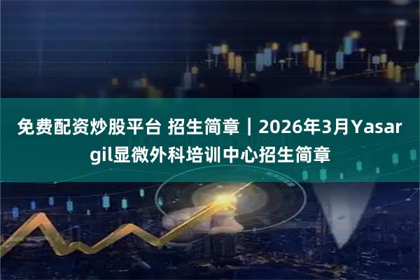 免费配资炒股平台 招生简章｜2026年3月Yasargil显微外科培训中心招生简章