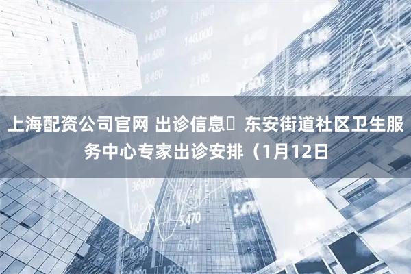 上海配资公司官网 出诊信息▷东安街道社区卫生服务中心专家出诊安排（1月12日