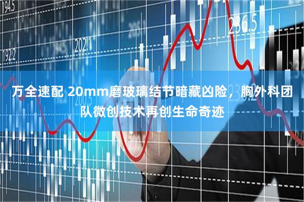 万全速配 20mm磨玻璃结节暗藏凶险，胸外科团队微创技术再创生命奇迹