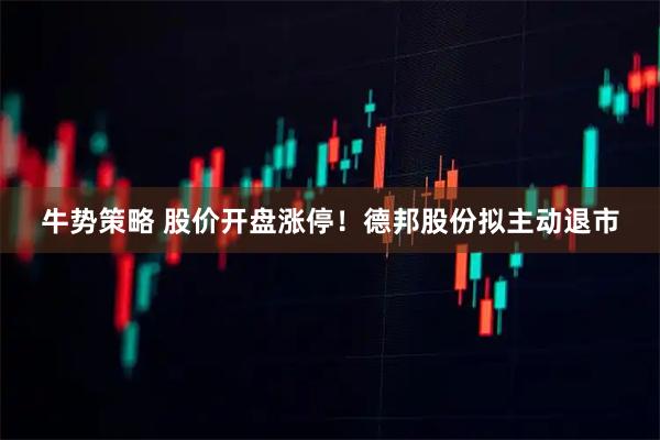 牛势策略 股价开盘涨停！德邦股份拟主动退市