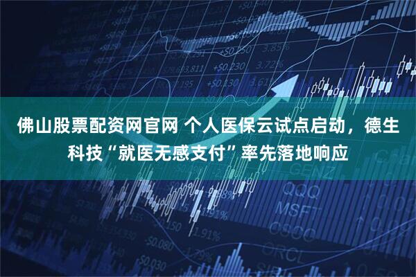 佛山股票配资网官网 个人医保云试点启动，德生科技“就医无感支付”率先落地响应