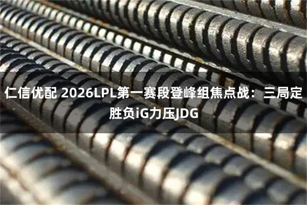 仁信优配 2026LPL第一赛段登峰组焦点战：三局定胜负iG力压JDG