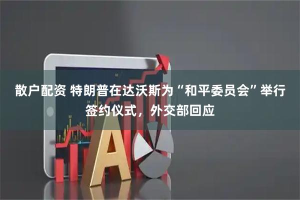 散户配资 特朗普在达沃斯为“和平委员会”举行签约仪式，外交部回应