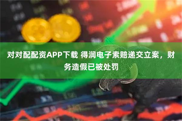 对对配配资APP下载 得润电子索赔递交立案，财务造假已被处罚