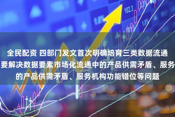 全民配资 四部门发文首次明确培育三类数据流通服务机构，专家：主要解决数据要素市场化流通中的产品供需矛盾、服务机构功能错位等问题