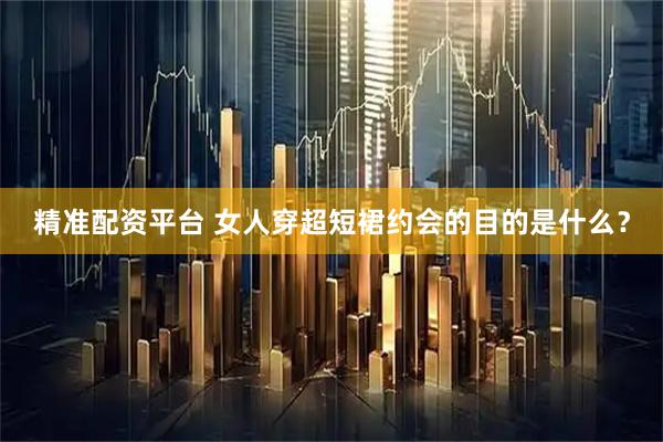 精准配资平台 女人穿超短裙约会的目的是什么？