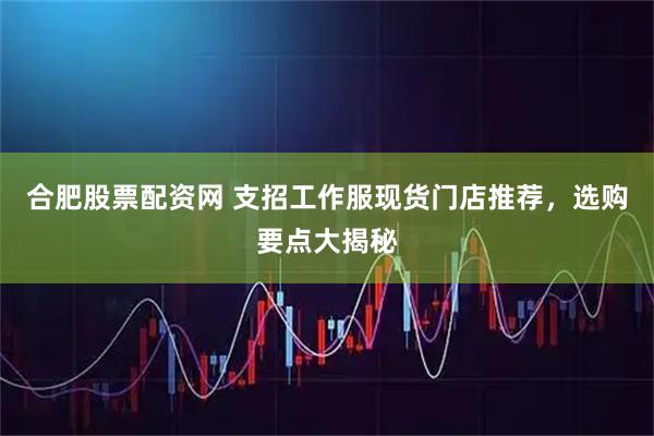 合肥股票配资网 支招工作服现货门店推荐，选购要点大揭秘