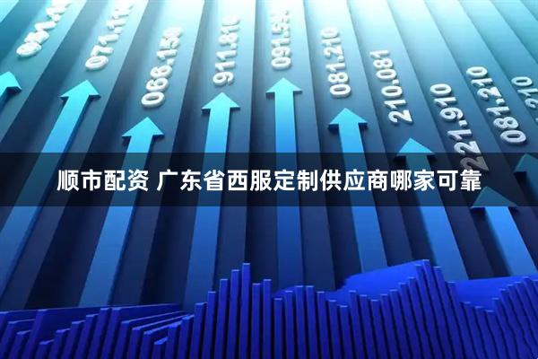 顺市配资 广东省西服定制供应商哪家可靠