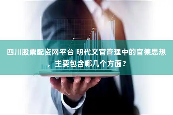 四川股票配资网平台 明代文官管理中的官德思想，主要包含哪几个方面？