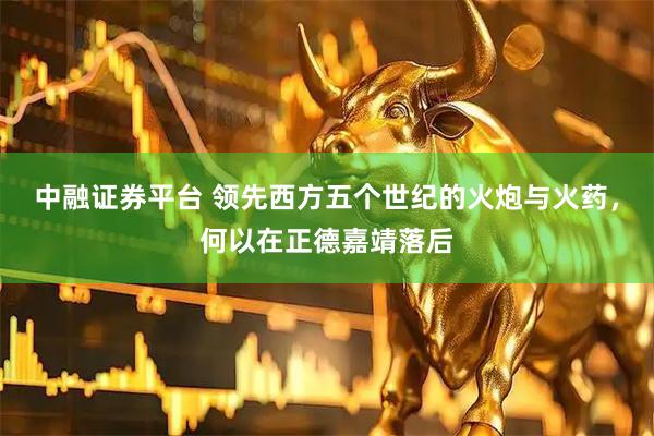 中融证券平台 领先西方五个世纪的火炮与火药，何以在正德嘉靖落后