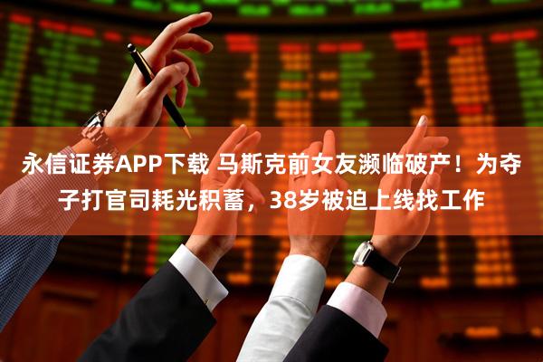 永信证券APP下载 马斯克前女友濒临破产！为夺子打官司耗光积蓄，38岁被迫上线找工作