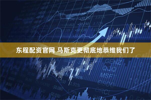 东程配资官网 马斯克更彻底地恭维我们了