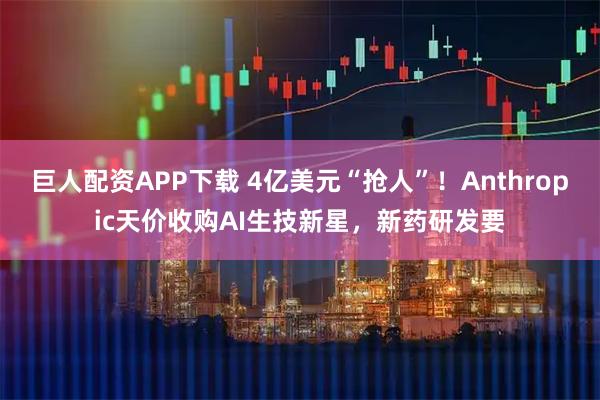 巨人配资APP下载 4亿美元“抢人”！Anthropic天价收购AI生技新星，新药研发要