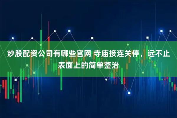 炒股配资公司有哪些官网 寺庙接连关停，远不止表面上的简单整治