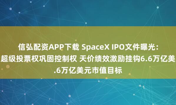 信弘配资APP下载 SpaceX IPO文件曝光：马斯克拟以超级投票权巩固控制权 天价绩效激励挂钩6.6万亿美元市值目标