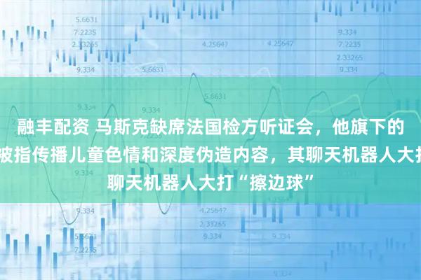 融丰配资 马斯克缺席法国检方听证会，他旗下的社媒平台X被指传播儿童色情和深度伪造内容，其聊天机器人大打“擦边球”