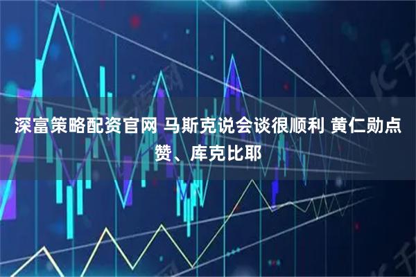 深富策略配资官网 马斯克说会谈很顺利 黄仁勋点赞、库克比耶
